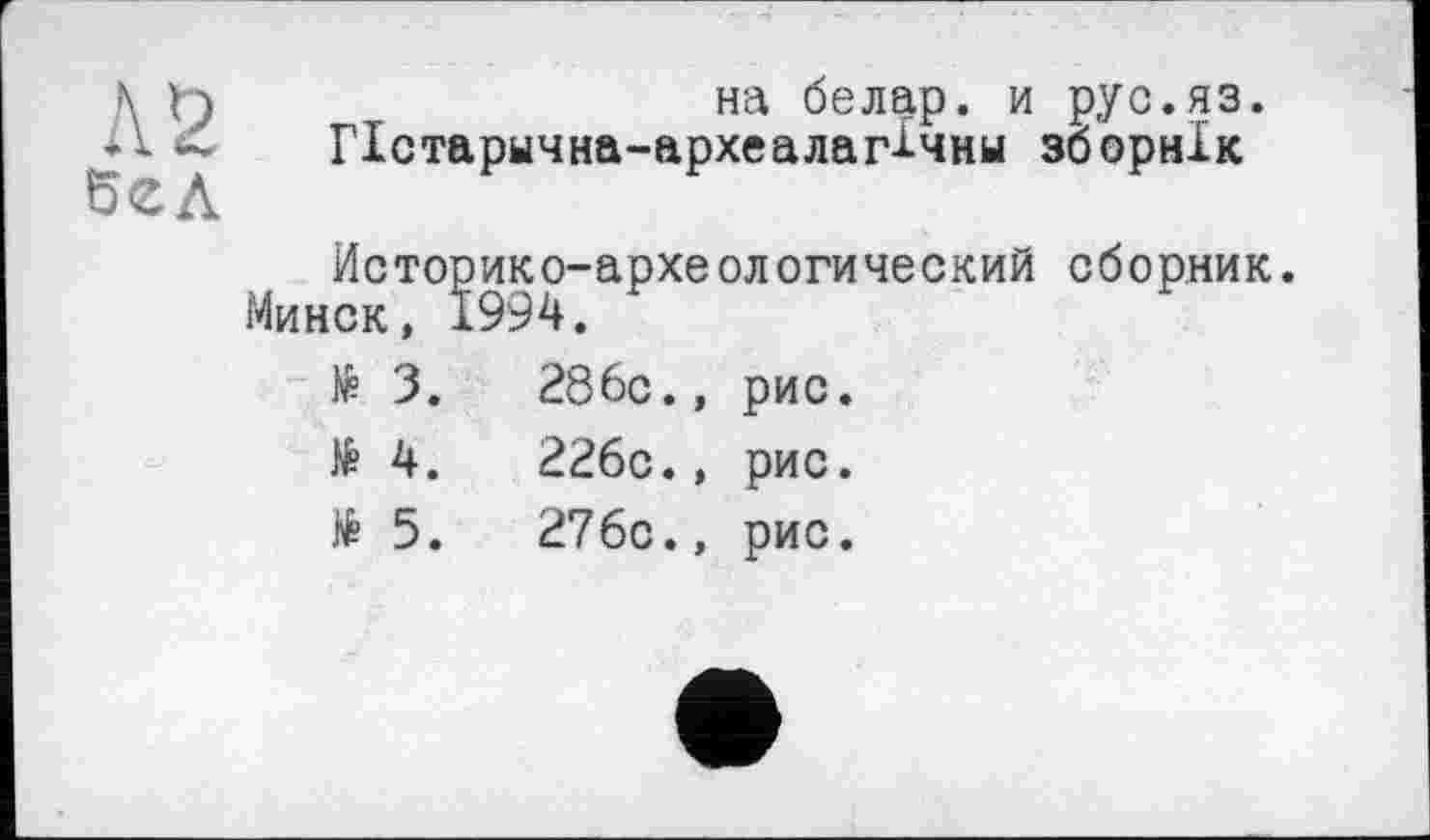 ﻿Л 2 вел
на белар. и рус.яз.
Пстарычна-археалаг^чны зборнік
Историко-археологический сборник.
Минск, 1994.
№ 3.	286с.,	рис.
№ 4.	226с.,	рис.
№ 5.	276с.,	рис.